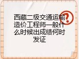 西藏二级交通运输造价工程师一般什么时候出成绩何时发证