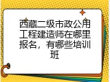 西藏二级市政公用工程建造师在哪里报名，有哪些培训班