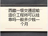 西藏一级交通运输造价工程师可以挂靠吗一般多少钱一个月