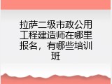 拉萨二级市政公用工程建造师在哪里报名，有哪些培训班