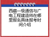 西藏一级通信与广电工程建造师在哪里报名具体报考时间介绍