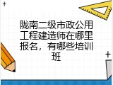 陇南二级市政公用工程建造师在哪里报名，有哪些培训班