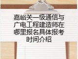 嘉峪关一级通信与广电工程建造师在哪里报名具体报考时间介绍