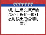 铜川二级交通运输造价工程师一般什么时候出成绩何时发证