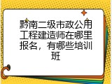 黔南二级市政公用工程建造师在哪里报名，有哪些培训班