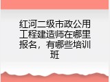 红河二级市政公用工程建造师在哪里报名，有哪些培训班
