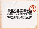 昭通交通运输专业监理工程师考证报考培训机构怎么选