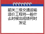 韶关二级交通运输造价工程师一般什么时候出成绩何时发证