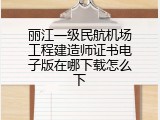 丽江一级民航机场工程建造师证书电子版在哪下载怎么下