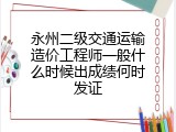 永州二级交通运输造价工程师一般什么时候出成绩何时发证
