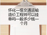 怀化一级交通运输造价工程师可以挂靠吗一般多少钱一个月