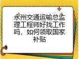 永州交通运输总监理工程师好找工作吗，如何领取国家补贴
