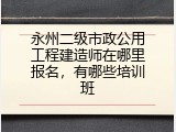 永州二级市政公用工程建造师在哪里报名，有哪些培训班