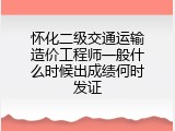 怀化二级交通运输造价工程师一般什么时候出成绩何时发证