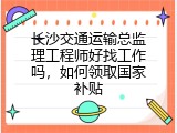 长沙交通运输总监理工程师好找工作吗，如何领取国家补贴
