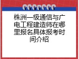 株洲一级通信与广电工程建造师在哪里报名具体报考时间介绍