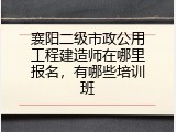 襄阳二级市政公用工程建造师在哪里报名，有哪些培训班