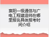 襄阳一级通信与广电工程建造师在哪里报名具体报考时间介绍