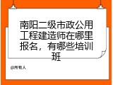 南阳二级市政公用工程建造师在哪里报名，有哪些培训班