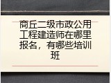 商丘二级市政公用工程建造师在哪里报名，有哪些培训班