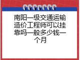 南阳一级交通运输造价工程师可以挂靠吗一般多少钱一个月