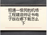 昭通一级民航机场工程建造师证书电子版在哪下载怎么下
