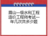 眉山一级水利工程造价工程师考试一年几次共多少题