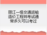 丽江一级交通运输造价工程师考试通常多久可以考过