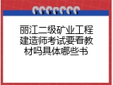 丽江二级矿业工程建造师考试要看教材吗具体哪些书