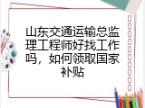 山东交通运输总监理工程师好找工作吗，如何领取国家补贴