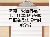 济南一级通信与广电工程建造师在哪里报名具体报考时间介绍