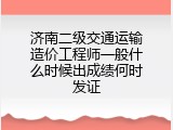 济南二级交通运输造价工程师一般什么时候出成绩何时发证