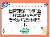 巴音郭楞二级矿业工程建造师考试要看教材吗具体哪些书