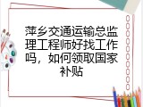萍乡交通运输总监理工程师好找工作吗，如何领取国家补贴