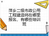 萍乡二级市政公用工程建造师在哪里报名，有哪些培训班