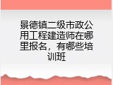 景德镇二级市政公用工程建造师在哪里报名，有哪些培训班