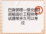 巴音郭楞一级交通运输造价工程师考试通常多久可以考过