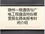 滁州一级通信与广电工程建造师在哪里报名具体报考时间介绍