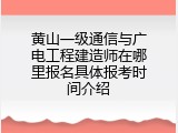 黄山一级通信与广电工程建造师在哪里报名具体报考时间介绍