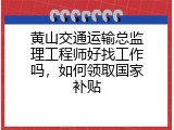 黄山交通运输总监理工程师好找工作吗，如何领取国家补贴