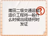 莆田二级交通运输造价工程师一般什么时候出成绩何时发证