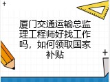 厦门交通运输总监理工程师好找工作吗，如何领取国家补贴