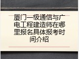 厦门一级通信与广电工程建造师在哪里报名具体报考时间介绍