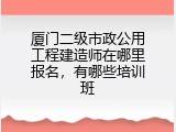 厦门二级市政公用工程建造师在哪里报名，有哪些培训班