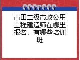莆田二级市政公用工程建造师在哪里报名，有哪些培训班