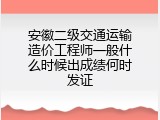 安徽二级交通运输造价工程师一般什么时候出成绩何时发证