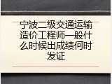 宁波二级交通运输造价工程师一般什么时候出成绩何时发证