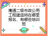 南通二级市政公用工程建造师在哪里报名，有哪些培训班