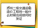 苏州二级交通运输造价工程师一般什么时候出成绩何时发证