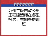 苏州二级市政公用工程建造师在哪里报名，有哪些培训班
